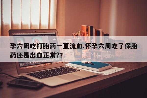 米非米索联系微信孕六周吃打胎药一直流血.怀孕六周吃了保胎药还是出血正常?？
