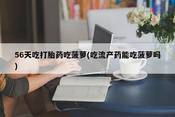 米非米索联系微信56天吃打胎药吃菠萝(吃流产药能吃菠萝吗)