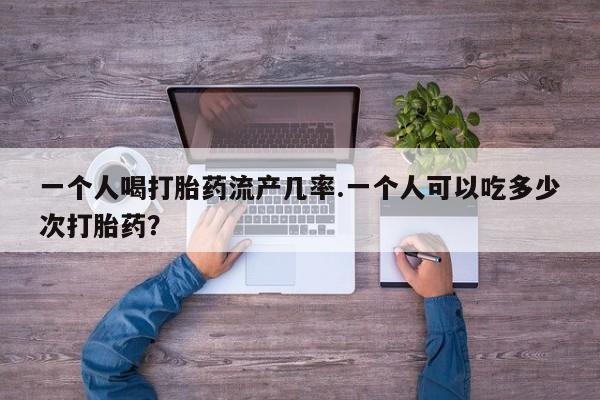 米非米索联系微信一个人喝打胎药流产几率.一个人可以吃多少次打胎药？