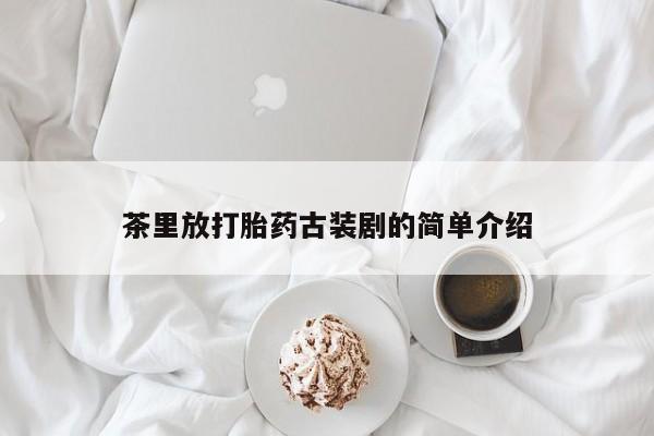 米非米索联系微信茶里放打胎药古装剧的简单介绍