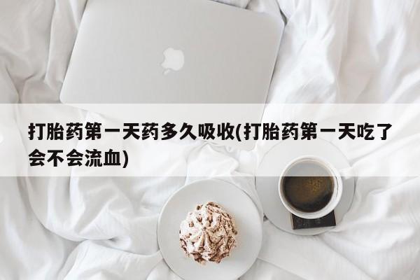 米非米索联系微信打胎药第一天药多久吸收(打胎药第一天吃了会不会流血)