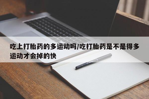 米非米索联系微信吃上打胎药的多运动吗/吃打胎药是不是得多运动才会掉的快