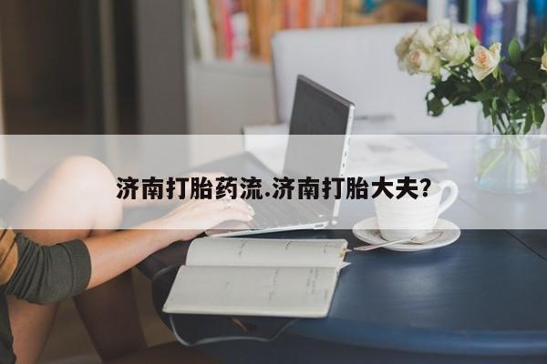 米非米索联系微信济南打胎药流.济南打胎大夫？