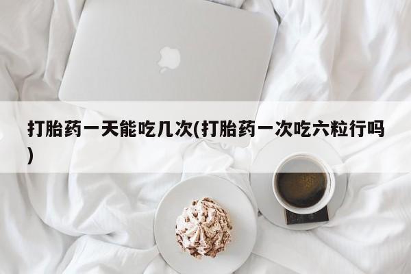 米非米索联系微信打胎药一天能吃几次(打胎药一次吃六粒行吗)