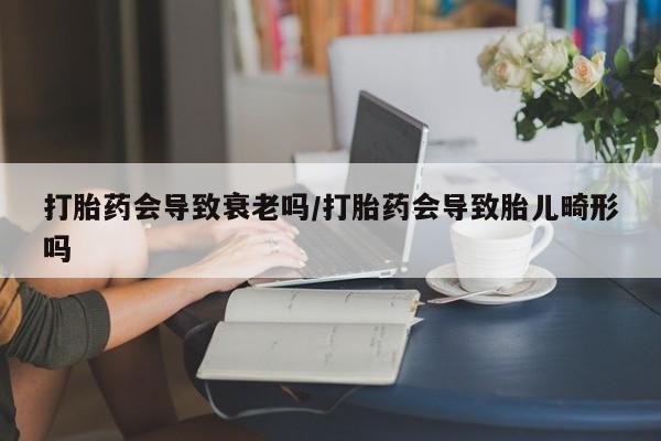 米非米索联系微信打胎药会导致衰老吗/打胎药会导致胎儿畸形吗