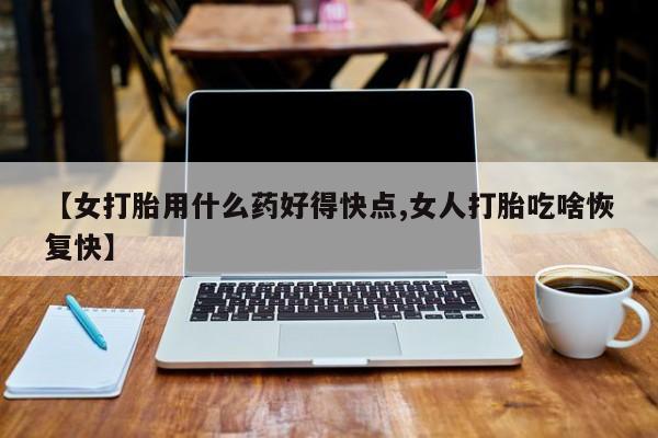 米非米索联系微信【女打胎用什么药好得快点,女人打胎吃啥恢复快】