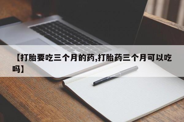 米非米索联系微信【打胎要吃三个月的药,打胎药三个月可以吃吗】