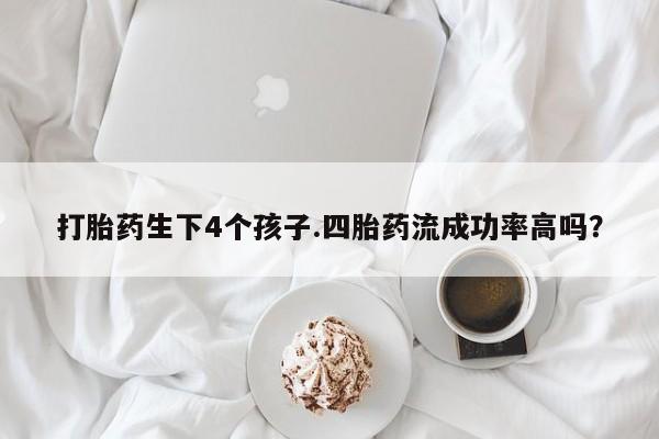 米非米索联系微信打胎药生下4个孩子.四胎药流成功率高吗？