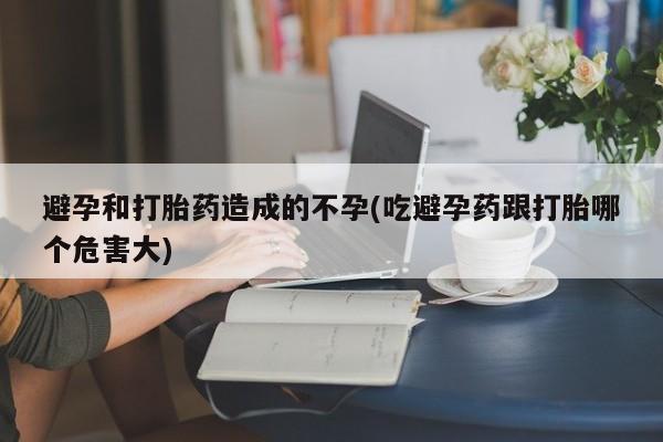 米非米索联系微信避孕和打胎药造成的不孕(吃避孕药跟打胎哪个危害大)