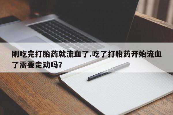 米非米索联系微信刚吃完打胎药就流血了.吃了打胎药开始流血了需要走动吗？