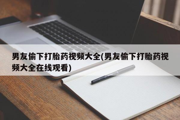 米非米索联系微信男友偷下打胎药视频大全(男友偷下打胎药视频大全在线观看)