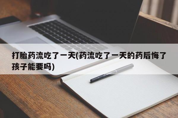 米非米索联系微信打胎药流吃了一天(药流吃了一天的药后悔了孩子能要吗)