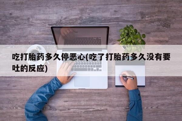 米非米索联系微信吃打胎药多久停恶心(吃了打胎药多久没有要吐的反应)