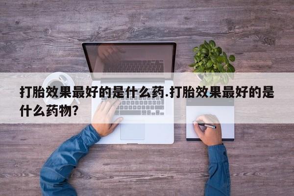 米非米索联系微信打胎效果最好的是什么药.打胎效果最好的是什么药物？