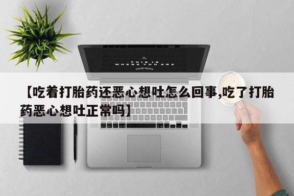 米非米索联系微信【吃着打胎药还恶心想吐怎么回事,吃了打胎药恶心想吐正常吗】