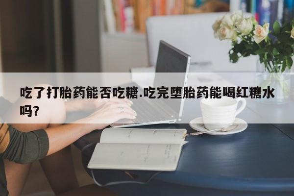 米非米索联系微信吃了打胎药能否吃糖.吃完堕胎药能喝红糖水吗？