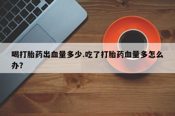 米非米索联系微信喝打胎药出血量多少.吃了打胎药血量多怎么办？