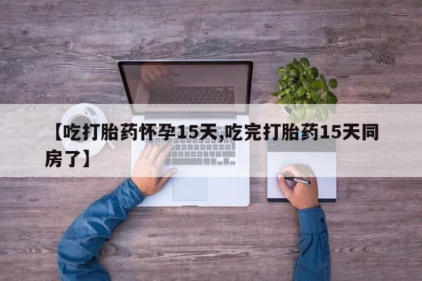 米非米索联系微信【吃打胎药怀孕15天,吃完打胎药15天同房了】