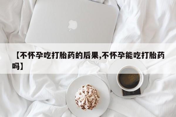米非米索联系微信【不怀孕吃打胎药的后果,不怀孕能吃打胎药吗】