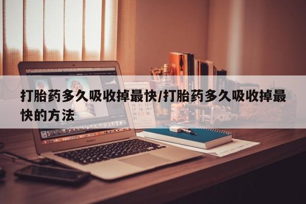 米非米索联系微信打胎药多久吸收掉最快/打胎药多久吸收掉最快的方法