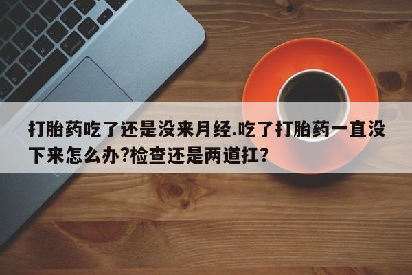 米非米索联系微信打胎药吃了还是没来月经.吃了打胎药一直没下来怎么办?检查还是两道扛？