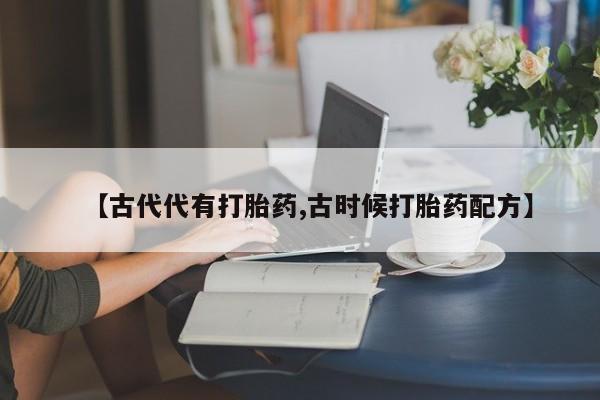 米非米索联系微信【古代代有打胎药,古时候打胎药配方】