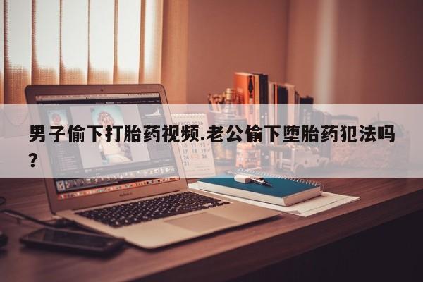 米非米索联系微信男子偷下打胎药视频.老公偷下堕胎药犯法吗？