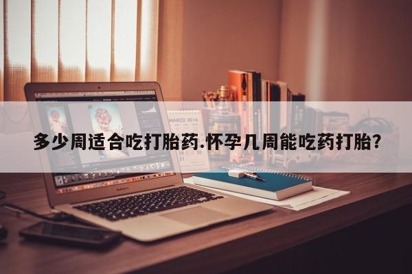 米非米索联系微信多少周适合吃打胎药.怀孕几周能吃药打胎？