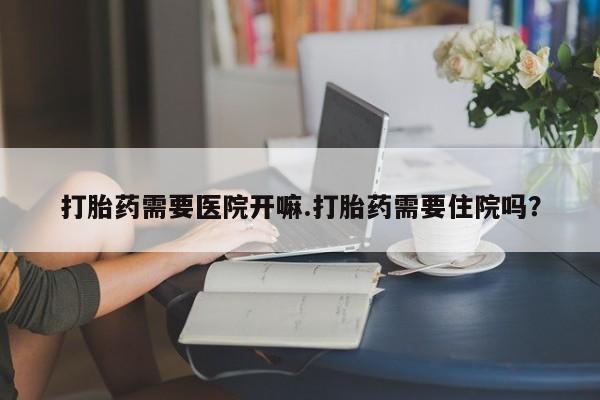 米非米索联系微信打胎药需要医院开嘛.打胎药需要住院吗？