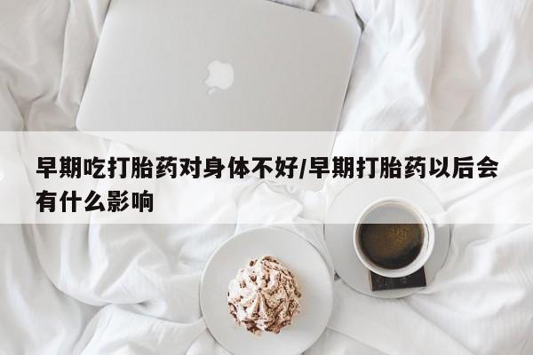 米非米索联系微信早期吃打胎药对身体不好/早期打胎药以后会有什么影响