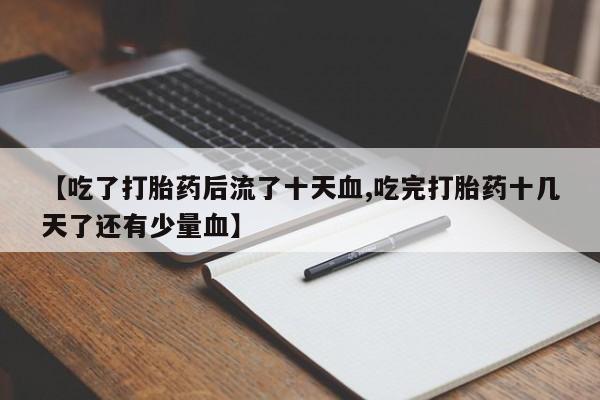 米非米索联系微信【吃了打胎药后流了十天血,吃完打胎药十几天了还有少量血】
