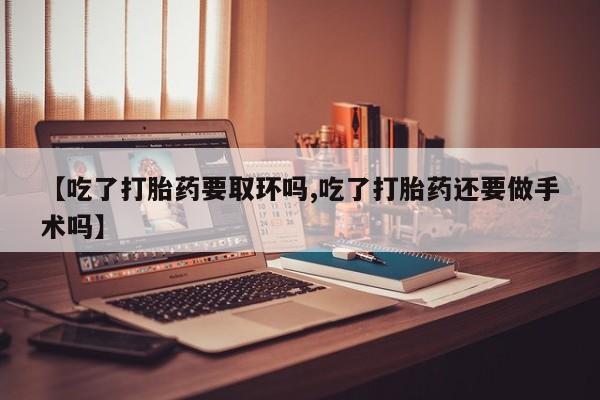 米非米索联系微信【吃了打胎药要取环吗,吃了打胎药还要做手术吗】