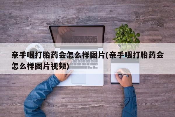 米非米索联系微信亲手喂打胎药会怎么样图片(亲手喂打胎药会怎么样图片视频)
