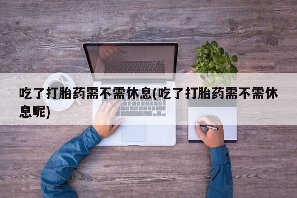 米非米索联系微信吃了打胎药需不需休息(吃了打胎药需不需休息呢)