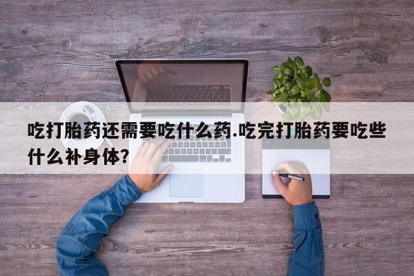 米非米索联系微信吃打胎药还需要吃什么药.吃完打胎药要吃些什么补身体？