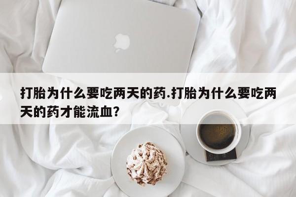 米非米索联系微信打胎为什么要吃两天的药.打胎为什么要吃两天的药才能流血？