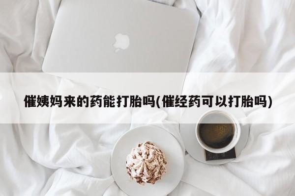 米非米索联系微信催姨妈来的药能打胎吗(催经药可以打胎吗)