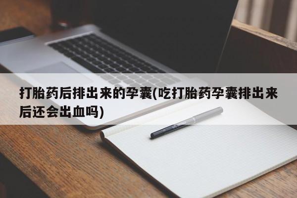 米非米索联系微信打胎药后排出来的孕囊(吃打胎药孕囊排出来后还会出血吗)