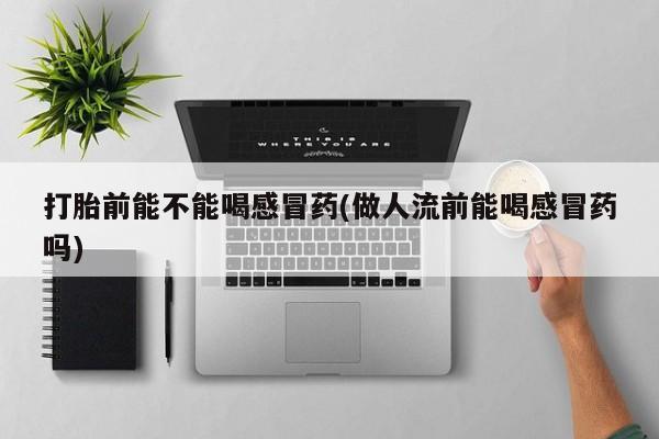 米非米索联系微信打胎前能不能喝感冒药(做人流前能喝感冒药吗)