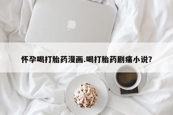 米非米索联系微信怀孕喝打胎药漫画.喝打胎药剧痛小说？