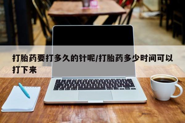 米非米索联系微信打胎药要打多久的针呢/打胎药多少时间可以打下来