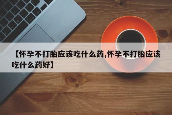 米非米索联系微信【怀孕不打胎应该吃什么药,怀孕不打胎应该吃什么药好】