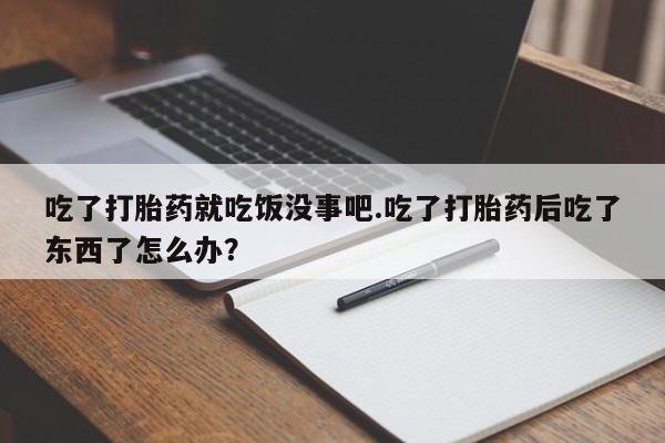 米非米索联系微信吃了打胎药就吃饭没事吧.吃了打胎药后吃了东西了怎么办？