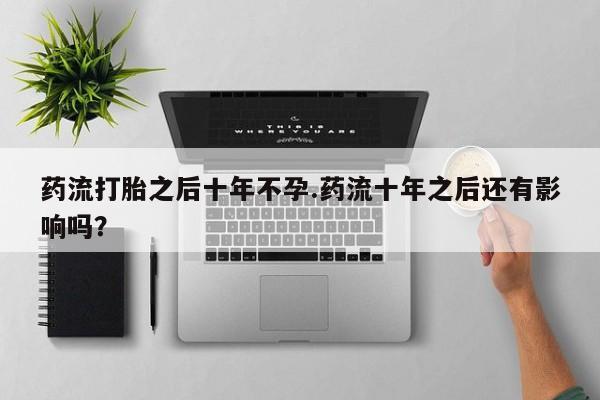 米非米索联系微信药流打胎之后十年不孕.药流十年之后还有影响吗？