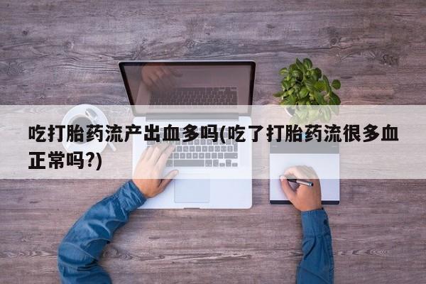米非米索联系微信吃打胎药流产出血多吗(吃了打胎药流很多血正常吗?)