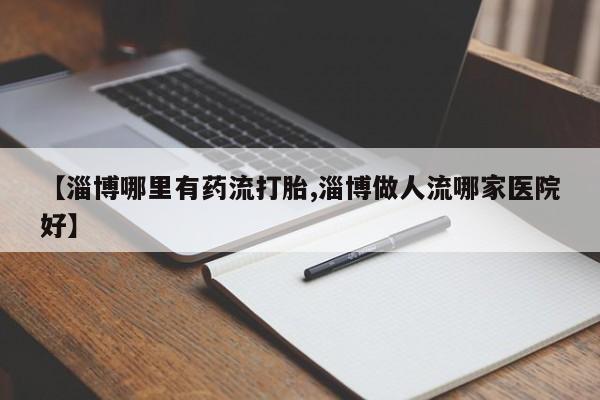 米非米索联系微信【淄博哪里有药流打胎,淄博做人流哪家医院好】