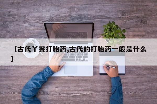 米非米索联系微信【古代丫鬟打胎药,古代的打胎药一般是什么】