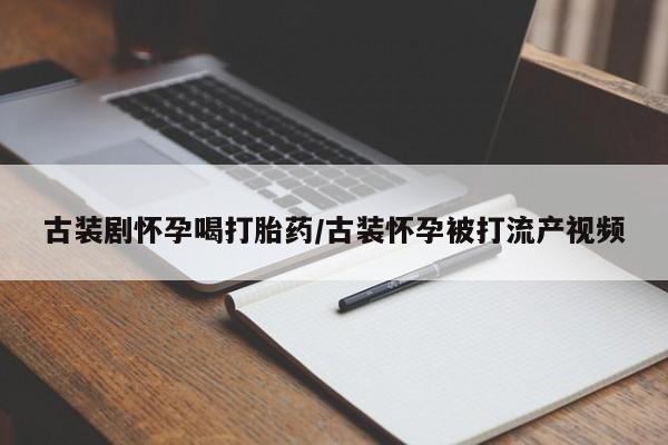 米非米索联系微信古装剧怀孕喝打胎药/古装怀孕被打流产视频