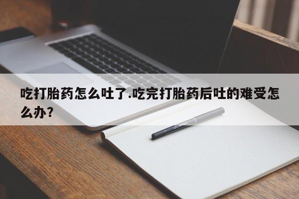 米非米索联系微信吃打胎药怎么吐了.吃完打胎药后吐的难受怎么办？