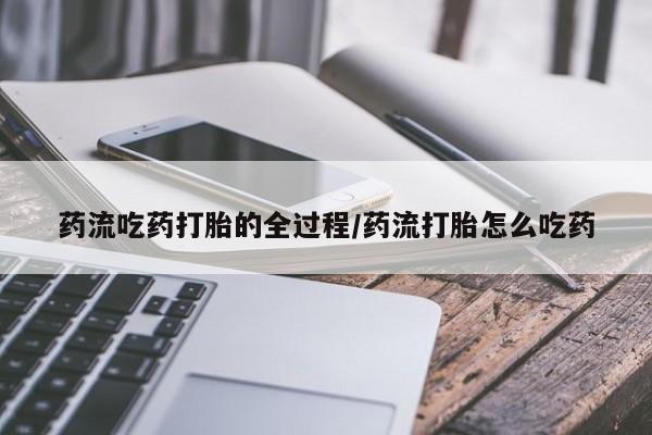 米非米索联系微信药流吃药打胎的全过程/药流打胎怎么吃药